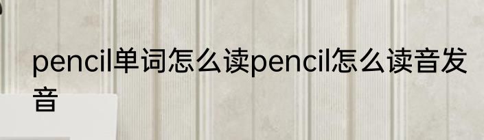 pencil单词怎么读pencil怎么读音发音