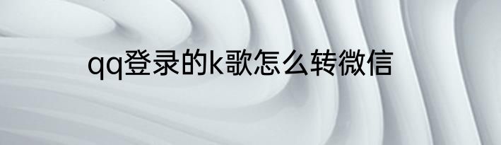 qq登录的k歌怎么转微信