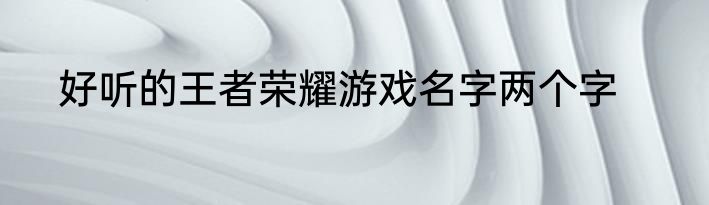 好听的王者荣耀游戏名字两个字