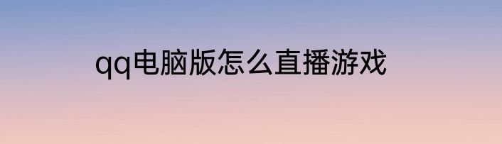 qq电脑版怎么直播游戏