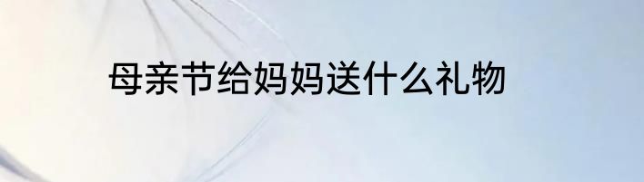 母亲节给妈妈送什么礼物