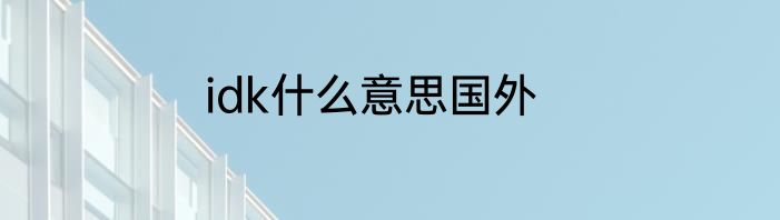 idk什么意思国外