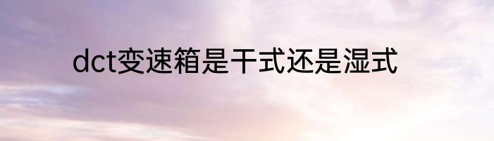 dct变速箱是干式还是湿式