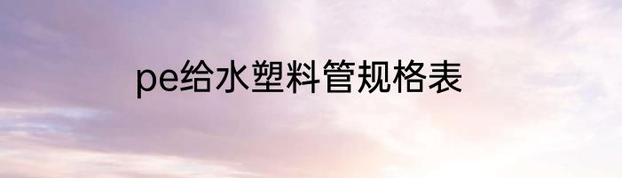 pe给水塑料管规格表