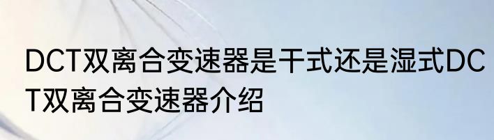 DCT双离合变速器是干式还是湿式DCT双离合变速器介绍