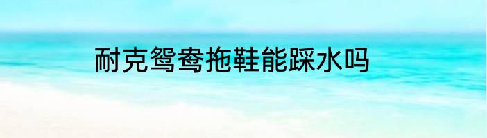 耐克鸳鸯拖鞋能踩水吗