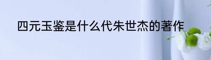 四元玉鉴是什么代朱世杰的著作