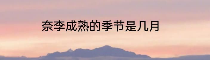 奈李成熟的季节是几月