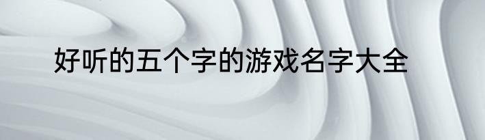 好听的五个字的游戏名字大全