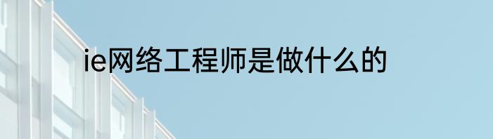 ie网络工程师是做什么的