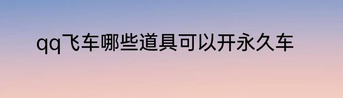 qq飞车哪些道具可以开永久车