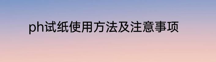 ph试纸使用方法及注意事项