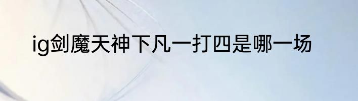 ig剑魔天神下凡一打四是哪一场