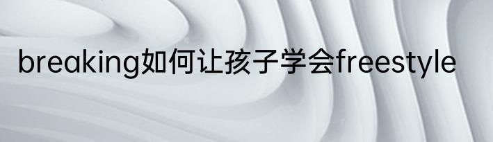 breaking如何让孩子学会freestyle