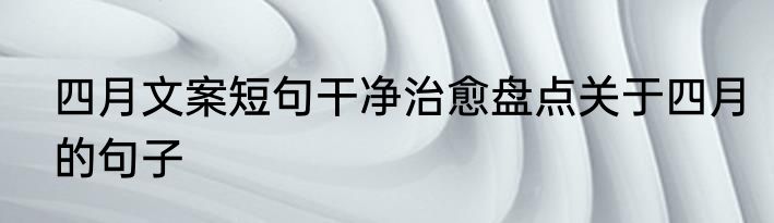 四月文案短句干净治愈盘点关于四月的句子