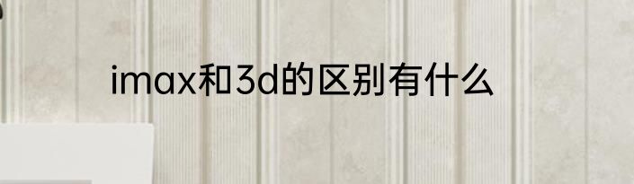 imax和3d的区别有什么
