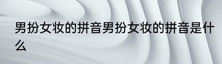 男扮女妆的拼音男扮女妆的拼音是什么