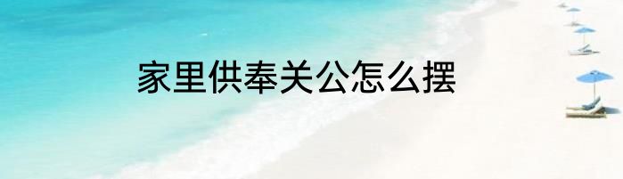 家里供奉关公怎么摆