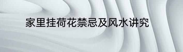 家里挂荷花禁忌及风水讲究