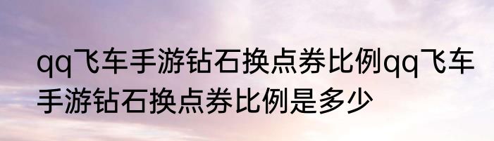 qq飞车手游钻石换点券比例qq飞车手游钻石换点券比例是多少