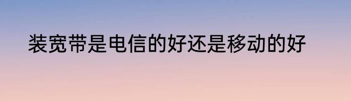 装宽带是电信的好还是移动的好