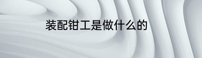 装配钳工是做什么的