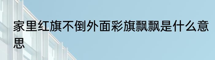 家里红旗不倒外面彩旗飘飘是什么意思