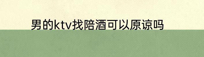 男的ktv找陪酒可以原谅吗