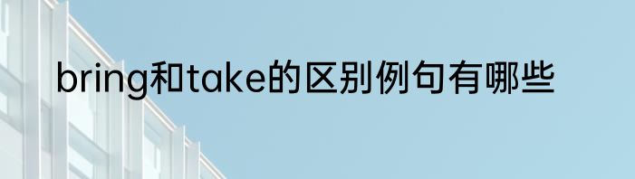 bring和take的区别例句有哪些
