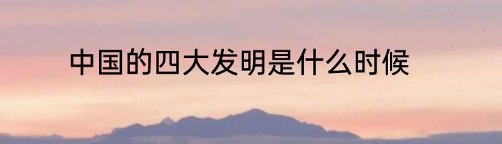 中国的四大发明是什么时候