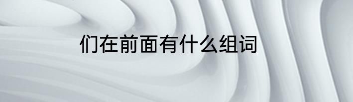 们在前面有什么组词