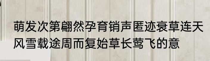 萌发次第翩然孕育销声匿迹衰草连天风雪载途周而复始草长莺飞的意