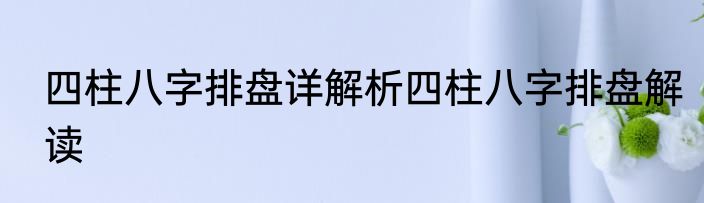 四柱八字排盘详解析四柱八字排盘解读
