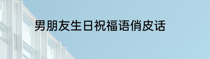 男朋友生日祝福语俏皮话