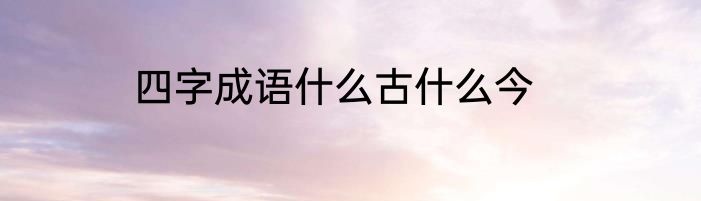 四字成语什么古什么今