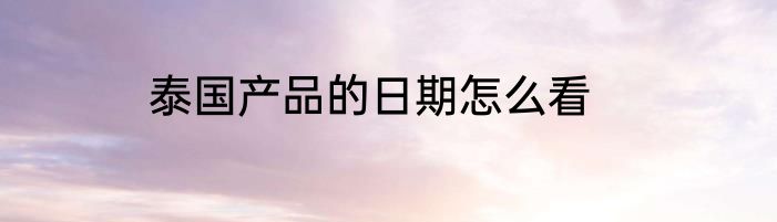 泰国产品的日期怎么看