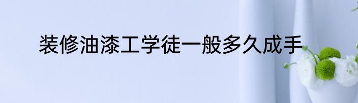 装修油漆工学徒一般多久成手