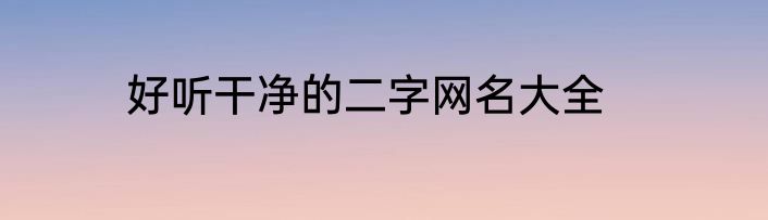 好听干净的二字网名大全