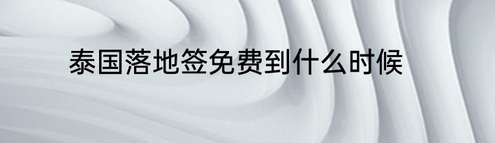 泰国落地签免费到什么时候