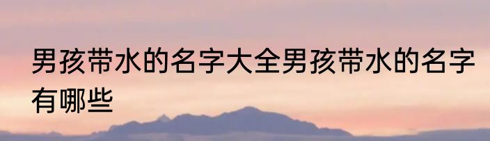 男孩带水的名字大全男孩带水的名字有哪些