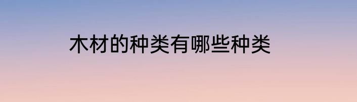 木材的种类有哪些种类