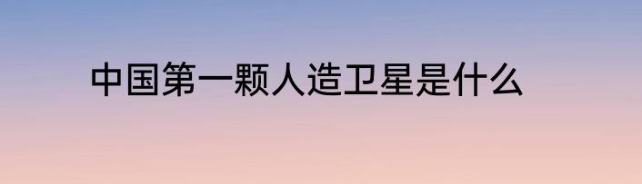 中国第一颗人造卫星是什么