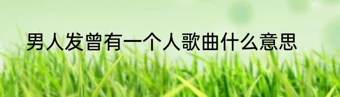 男人发曾有一个人歌曲什么意思