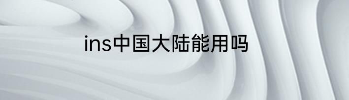 ins中国大陆能用吗