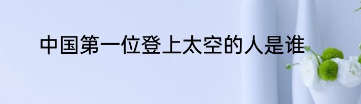 中国第一位登上太空的人是谁