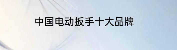 中国电动扳手十大品牌