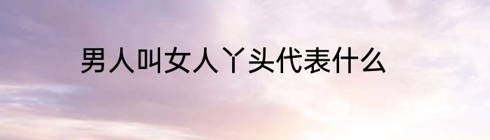 男人叫女人丫头代表什么
