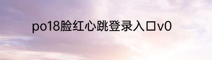 po18脸红心跳登录入口v0