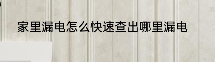 家里漏电怎么快速查出哪里漏电
