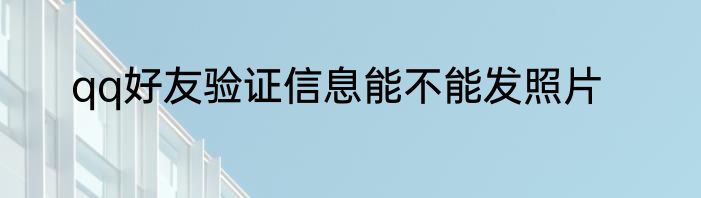 qq好友验证信息能不能发照片